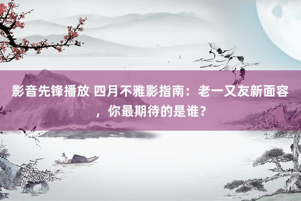 影音先锋播放 四月不雅影指南：老一又友新面容，你最期待的是谁？
