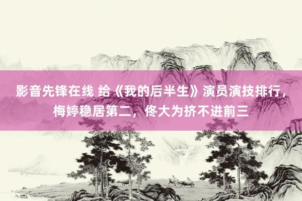 影音先锋在线 给《我的后半生》演员演技排行，梅婷稳居第二，佟大为挤不进前三
