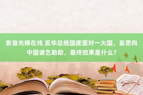 影音先锋在线 反华总统国度面对一火国，妄思向中国请乞助助，最终效果是什么？
