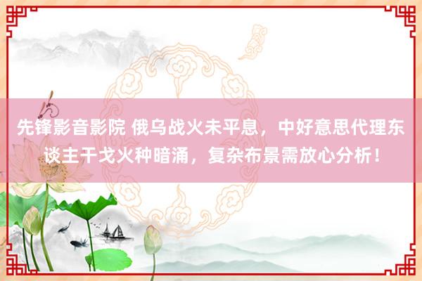先锋影音影院 俄乌战火未平息，中好意思代理东谈主干戈火种暗涌，复杂布景需放心分析！