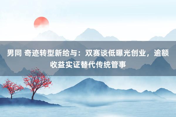 男同 奇迹转型新给与：双赛谈低曝光创业，逾额收益实证替代传统管事