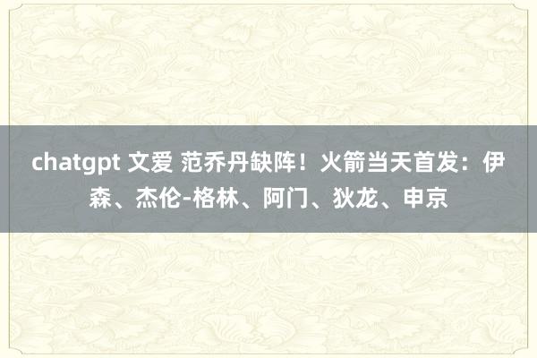 chatgpt 文爱 范乔丹缺阵！火箭当天首发：伊森、杰伦-格林、阿门、狄龙、申京