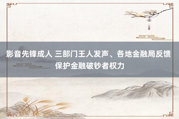 影音先锋成人 三部门王人发声、各地金融局反馈 保护金融破钞者权力