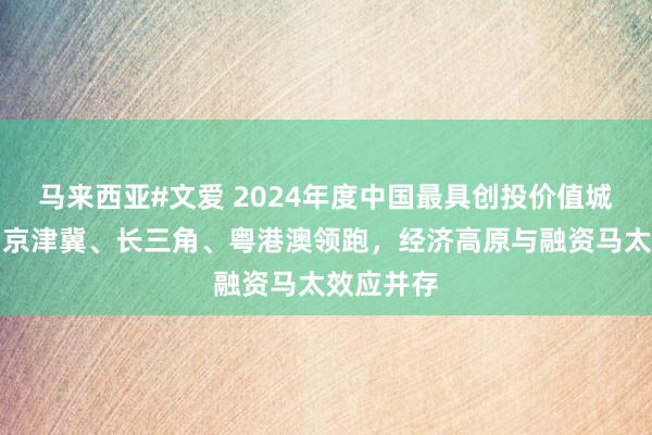 马来西亚#文爱 2024年度中国最具创投价值城区榜单：京津冀、长三角、粤港澳领跑，经济高原与融资马太效应并存