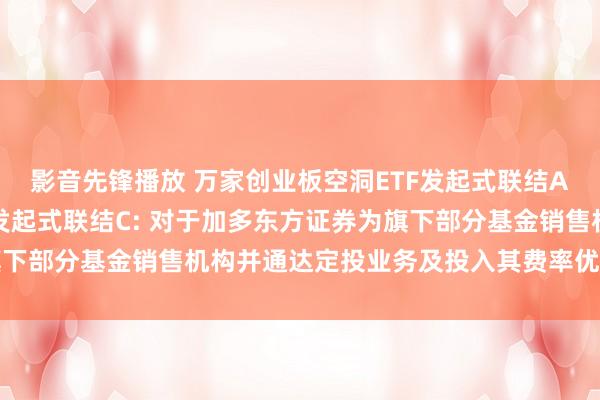 影音先锋播放 万家创业板空洞ETF发起式联结A,万家创业板空洞ETF发起式联结C: 对于加多东方证券为旗下部分基金销售机构并通达定投业务及投入其费率优惠活动的公告