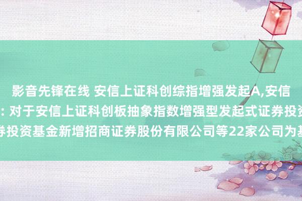 影音先锋在线 安信上证科创综指增强发起A,安信上证科创综指增强发起C: 对于安信上证科创板抽象指数增强型发起式证券投资基金新增招商证券股份有限公司等22家公司为基金销售处事机构的公告