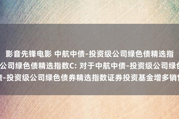 影音先锋电影 中航中债-投资级公司绿色债精选指数A,中航中债-投资级公司绿色债精选指数C: 对于中航中债-投资级公司绿色债券精选指数证券投资基金增多销售机构的公告