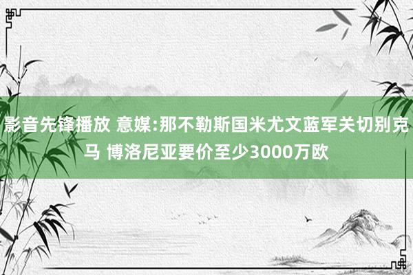 影音先锋播放 意媒:那不勒斯国米尤文蓝军关切别克马 博洛尼亚要价至少3000万欧