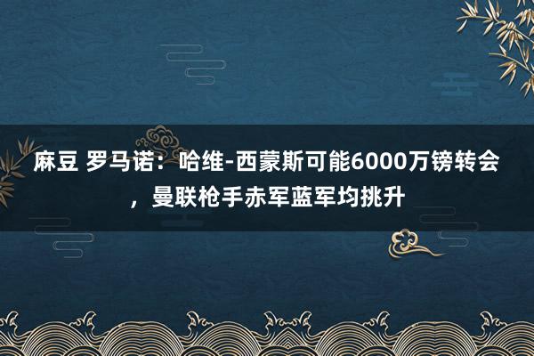 麻豆 罗马诺：哈维-西蒙斯可能6000万镑转会，曼联枪手赤军蓝军均挑升