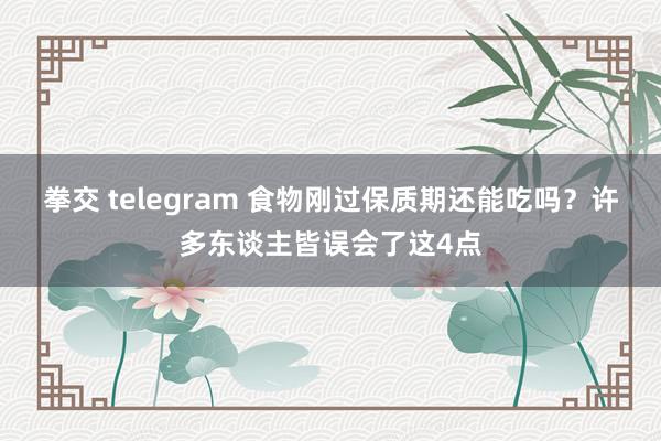 拳交 telegram 食物刚过保质期还能吃吗？许多东谈主皆误会了这4点