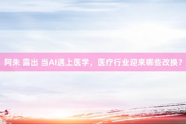 阿朱 露出 当AI遇上医学，医疗行业迎来哪些改换？