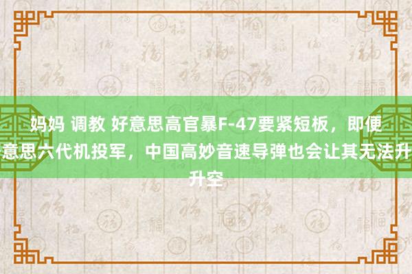妈妈 调教 好意思高官暴F-47要紧短板，即便好意思六代机投军，中国高妙音速导弹也会让其无法升空
