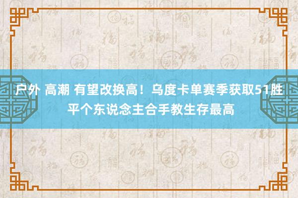 户外 高潮 有望改换高！乌度卡单赛季获取51胜 平个东说念主合手教生存最高
