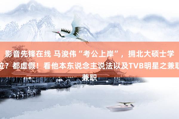 影音先锋在线 马浚伟“考公上岸”，拥北大硕士学位？都虚假！看他本东说念主说法以及TVB明星之兼职