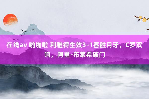 在线av 啪啪啦 利雅得生效3-1客胜月牙，C罗双响，阿里-布莱希破门