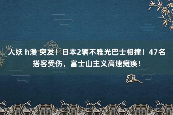 人妖 h漫 突发！日本2辆不雅光巴士相撞！47名搭客受伤，富士山主义高速瘫痪！
