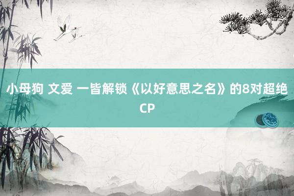 小母狗 文爱 一皆解锁《以好意思之名》的8对超绝CP