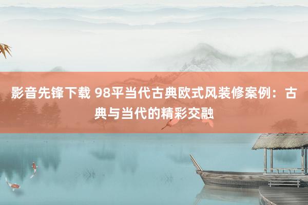 影音先锋下载 98平当代古典欧式风装修案例：古典与当代的精彩交融