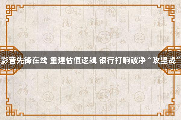 影音先锋在线 重建估值逻辑 银行打响破净“攻坚战”