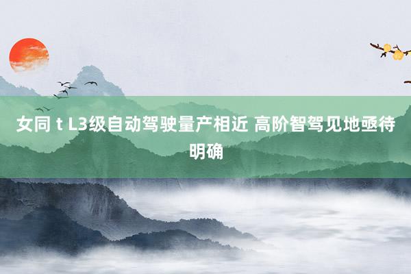 女同 t L3级自动驾驶量产相近 高阶智驾见地亟待明确