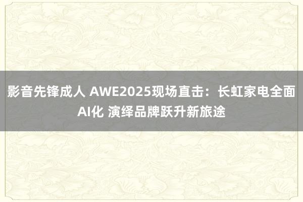 影音先锋成人 AWE2025现场直击：长虹家电全面AI化 演绎品牌跃升新旅途