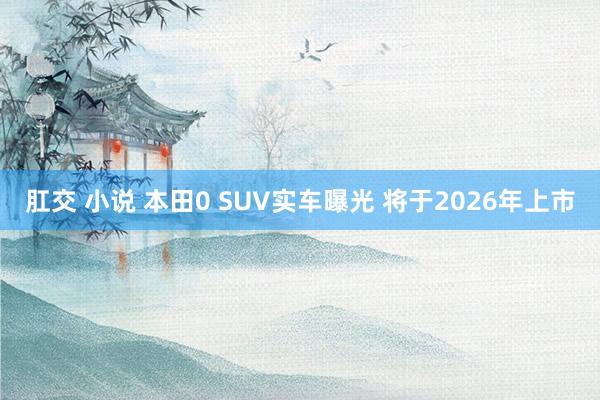 肛交 小说 本田0 SUV实车曝光 将于2026年上市