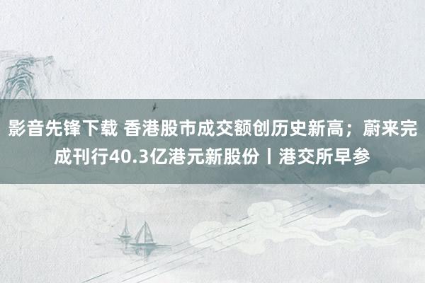 影音先锋下载 香港股市成交额创历史新高；蔚来完成刊行40.3亿港元新股份丨港交所早参