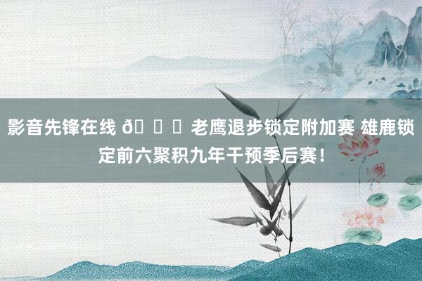 影音先锋在线 🔒老鹰退步锁定附加赛 雄鹿锁定前六聚积九年干预季后赛！