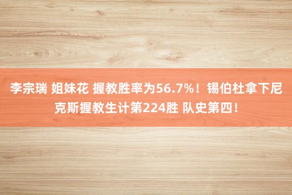 李宗瑞 姐妹花 握教胜率为56.7%！锡伯杜拿下尼克斯握教生计第224胜 队史第四！