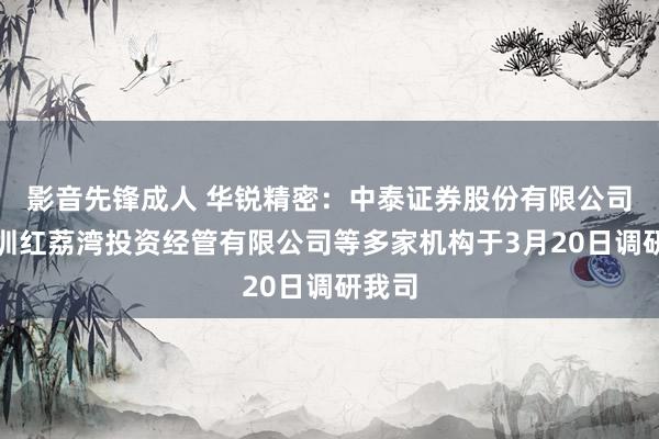 影音先锋成人 华锐精密：中泰证券股份有限公司、深圳红荔湾投资经管有限公司等多家机构于3月20日调研我司