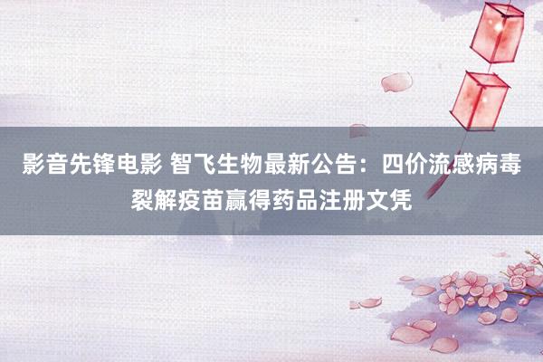 影音先锋电影 智飞生物最新公告：四价流感病毒裂解疫苗赢得药品注册文凭