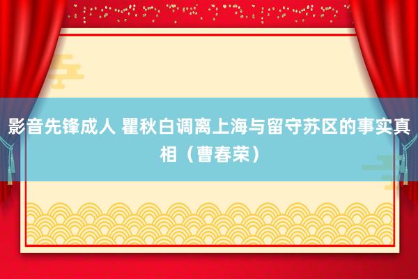 影音先锋成人 瞿秋白调离上海与留守苏区的事实真相（曹春荣）