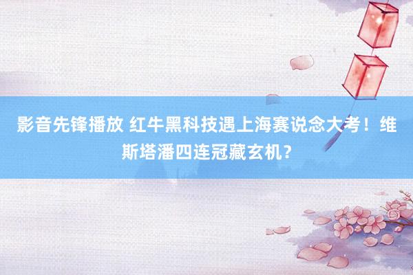 影音先锋播放 红牛黑科技遇上海赛说念大考！维斯塔潘四连冠藏玄机？