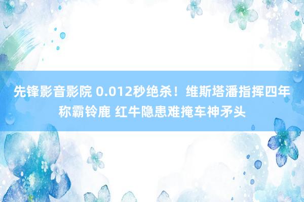 先锋影音影院 0.012秒绝杀！维斯塔潘指挥四年称霸铃鹿 红牛隐患难掩车神矛头