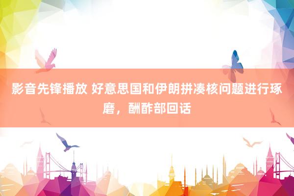 影音先锋播放 好意思国和伊朗拼凑核问题进行琢磨，酬酢部回话