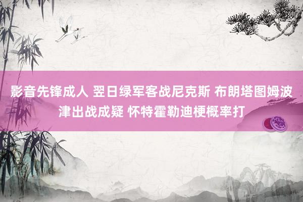 影音先锋成人 翌日绿军客战尼克斯 布朗塔图姆波津出战成疑 怀特霍勒迪梗概率打