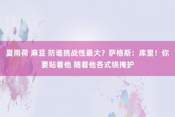 夏雨荷 麻豆 防谁挑战性最大？萨格斯：库里！你要贴着他 随着他各式绕掩护