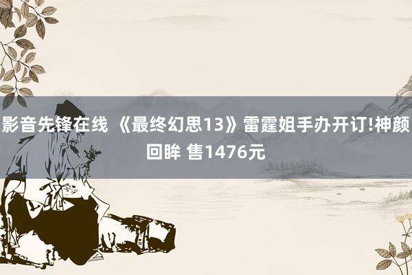 影音先锋在线 《最终幻思13》雷霆姐手办开订!神颜回眸 售1476元