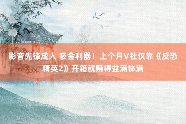 影音先锋成人 吸金利器！上个月V社仅靠《反恐精英2》开箱就赚得盆满钵满