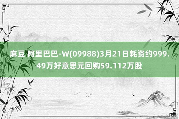 麻豆 阿里巴巴-W(09988)3月21日耗资约999.49万好意思元回购59.112万股