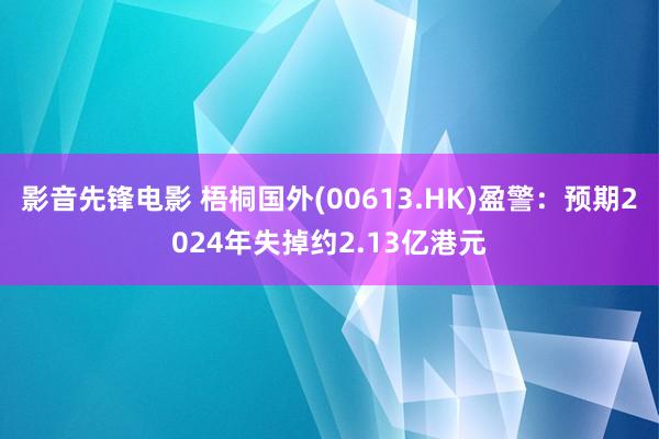 影音先锋电影 梧桐国外(00613.HK)盈警：预期2024年失掉约2.13亿港元