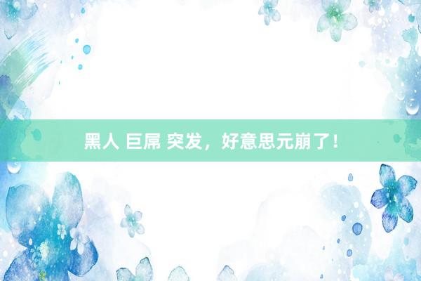 黑人 巨屌 突发，好意思元崩了！