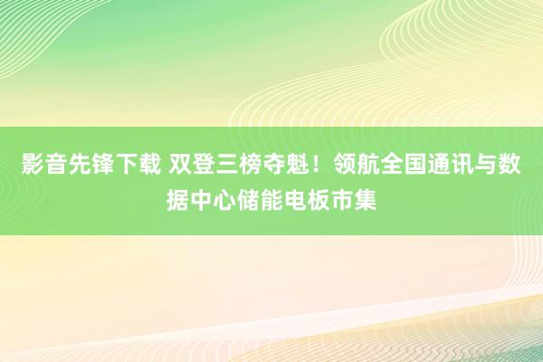 影音先锋下载 双登三榜夺魁！领航全国通讯与数据中心储能电板市集