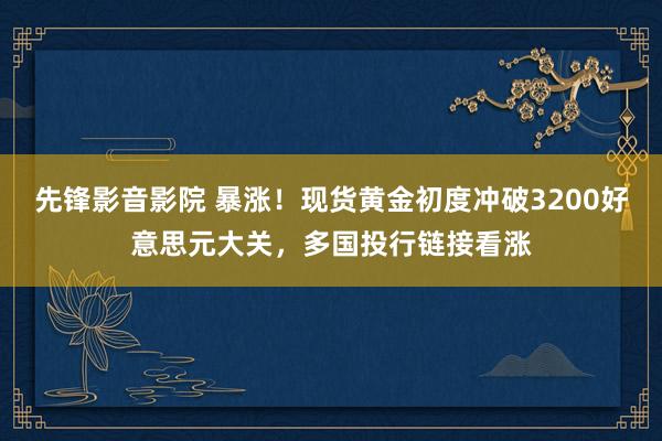 先锋影音影院 暴涨！现货黄金初度冲破3200好意思元大关，多国投行链接看涨