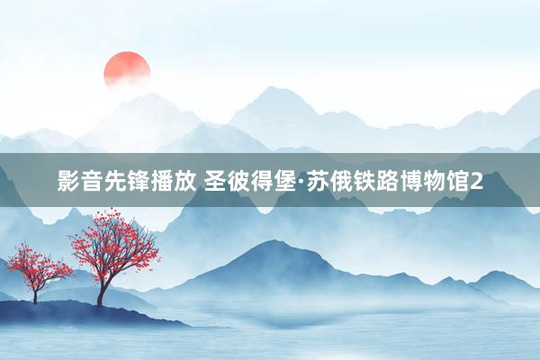 影音先锋播放 圣彼得堡·苏俄铁路博物馆2