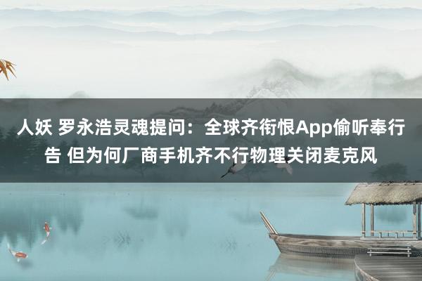 人妖 罗永浩灵魂提问：全球齐衔恨App偷听奉行告 但为何厂商手机齐不行物理关闭麦克风