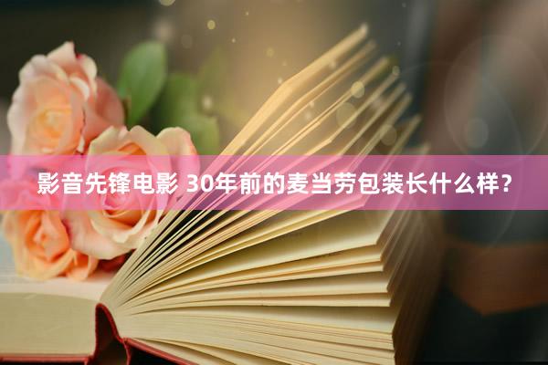 影音先锋电影 30年前的麦当劳包装长什么样？