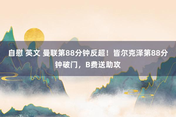 自慰 英文 曼联第88分钟反超！皆尔克泽第88分钟破门，B费送助攻