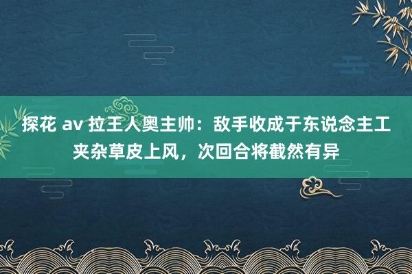 探花 av 拉王人奥主帅：敌手收成于东说念主工夹杂草皮上风，次回合将截然有异