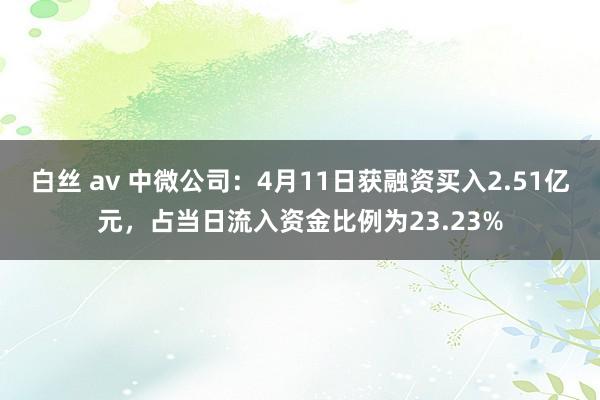 白丝 av 中微公司：4月11日获融资买入2.51亿元，占当日流入资金比例为23.23%